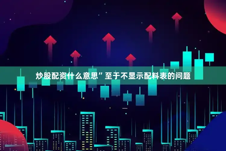 炒股配资什么意思”至于不显示配料表的问题