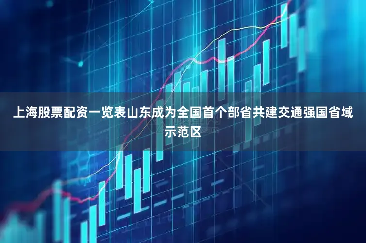 上海股票配资一览表山东成为全国首个部省共建交通强国省域示范区