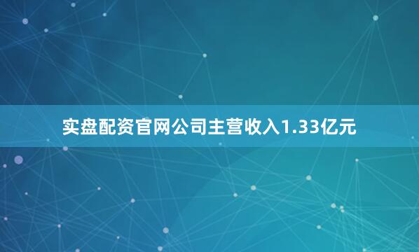 实盘配资官网公司主营收入1.33亿元