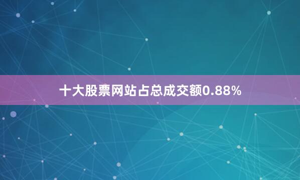 十大股票网站占总成交额0.88%