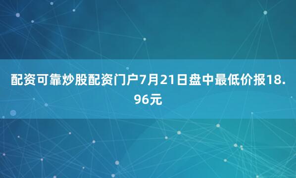 配资可靠炒股配资门户7月21日盘中最低价报18.96元
