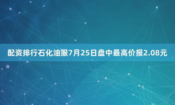 配资排行石化油服7月25日盘中最高价报2.08元