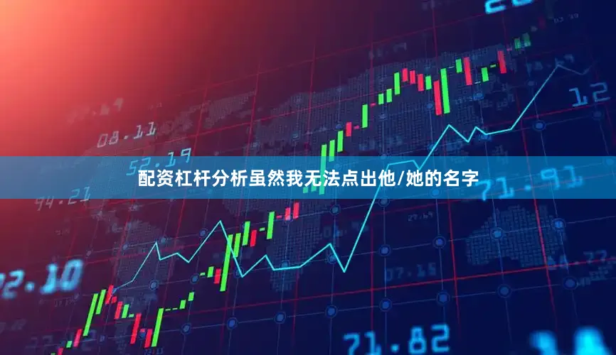 配资杠杆分析虽然我无法点出他/她的名字