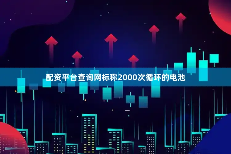 配资平台查询网标称2000次循环的电池