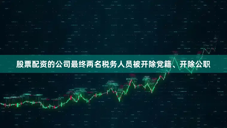 股票配资的公司最终两名税务人员被开除党籍、开除公职