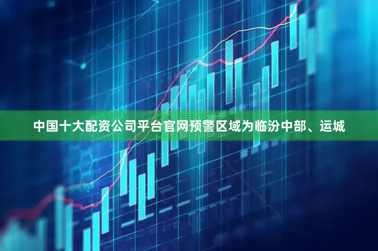 中国十大配资公司平台官网预警区域为临汾中部、运城