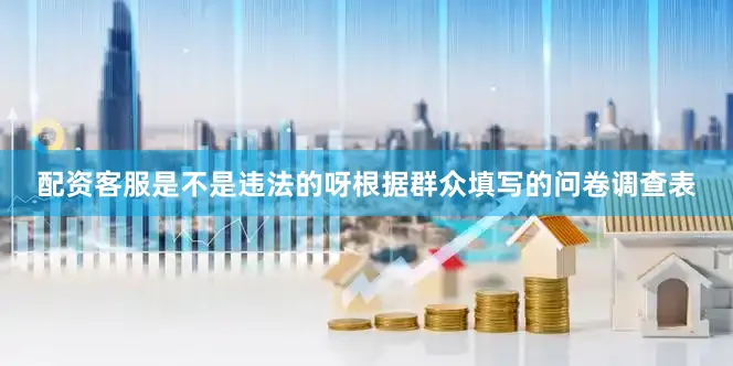 配资客服是不是违法的呀根据群众填写的问卷调查表