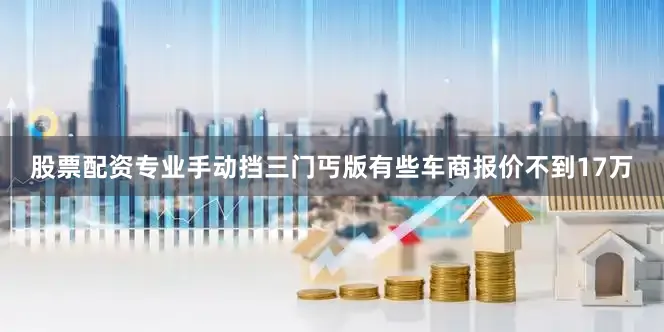 股票配资专业手动挡三门丐版有些车商报价不到17万