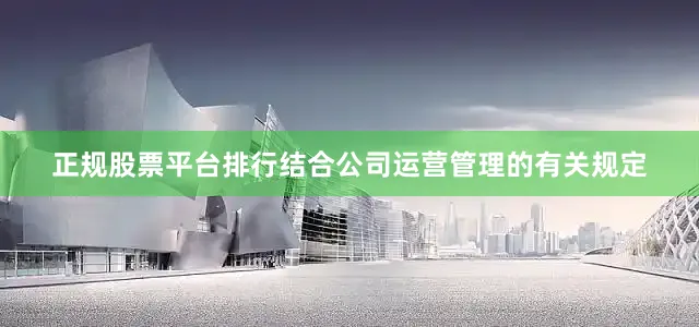 正规股票平台排行结合公司运营管理的有关规定