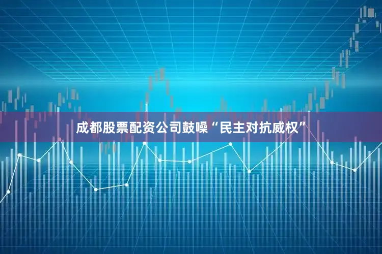 成都股票配资公司鼓噪“民主对抗威权”