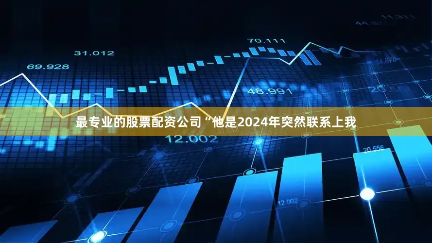 最专业的股票配资公司“他是2024年突然联系上我