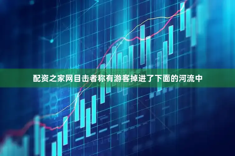 配资之家网目击者称有游客掉进了下面的河流中