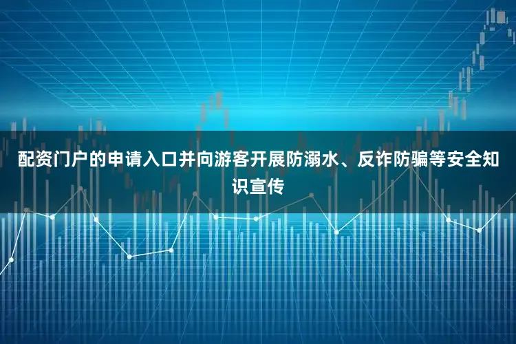 配资门户的申请入口并向游客开展防溺水、反诈防骗等安全知识宣传