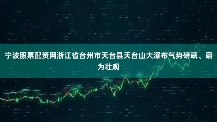 宁波股票配资网浙江省台州市天台县天台山大瀑布气势磅礴、蔚为壮观