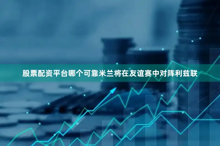 股票配资平台哪个可靠米兰将在友谊赛中对阵利兹联