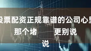 股票配资正规靠谱的公司心里那个堵        更别说