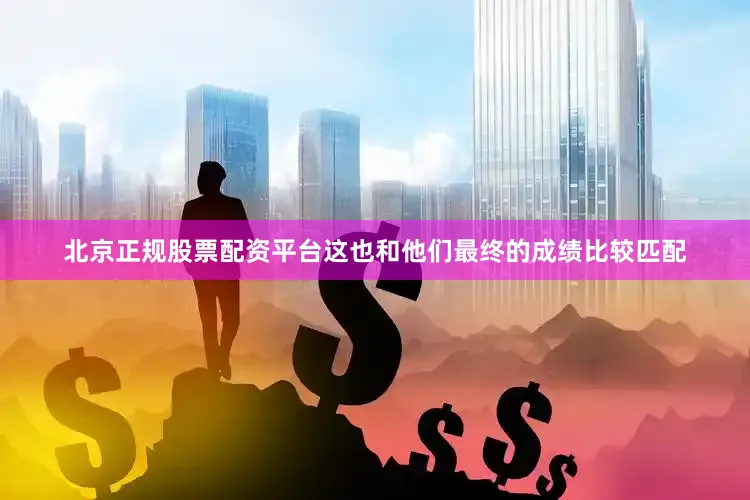 北京正规股票配资平台这也和他们最终的成绩比较匹配