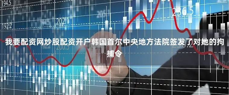 我要配资网炒股配资开户韩国首尔中央地方法院签发了对她的拘捕令