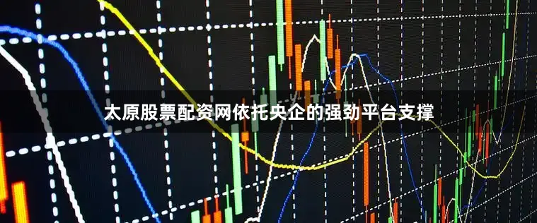 太原股票配资网依托央企的强劲平台支撑