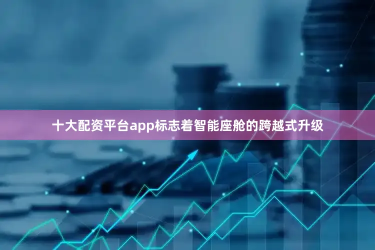 十大配资平台app标志着智能座舱的跨越式升级