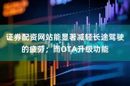 证券配资网站能显著减轻长途驾驶的疲劳；而OTA升级功能