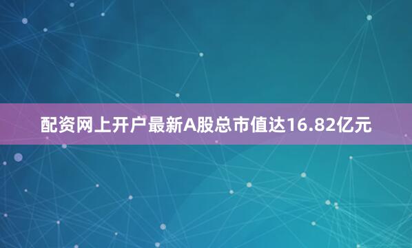 配资网上开户最新A股总市值达16.82亿元