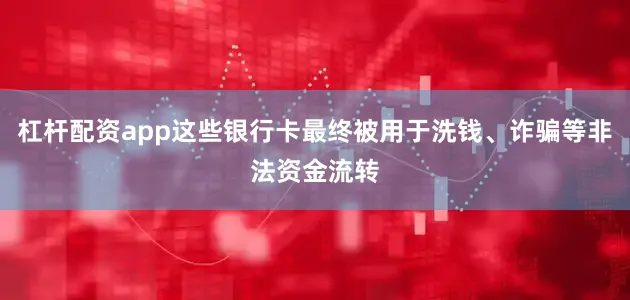 杠杆配资app这些银行卡最终被用于洗钱、诈骗等非法资金流转
