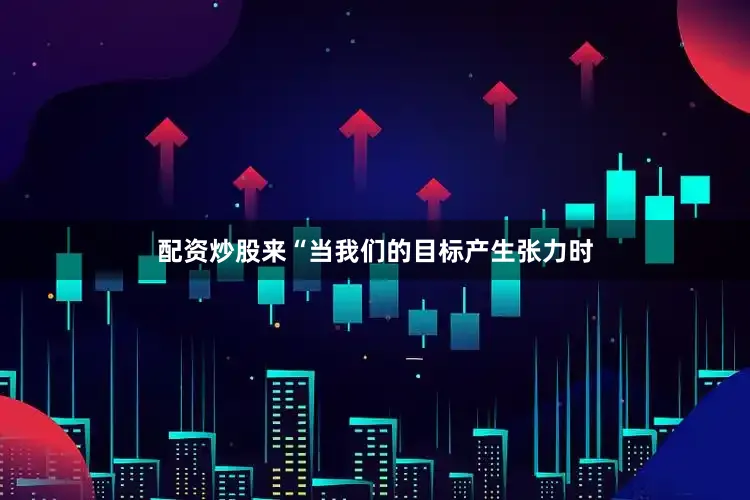 配资炒股来“当我们的目标产生张力时