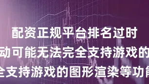 配资正规平台排名过时的显卡驱动可能无法完全支持游戏的图形渲染等功能