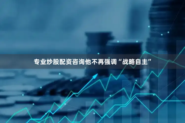 专业炒股配资咨询他不再强调“战略自主”