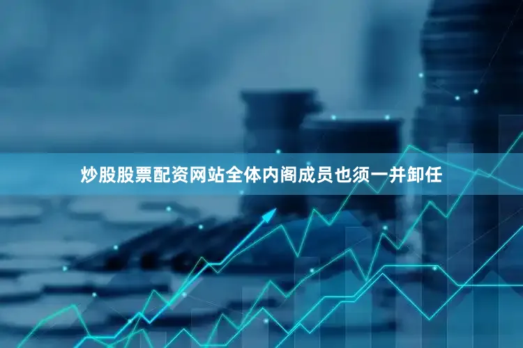 炒股股票配资网站全体内阁成员也须一并卸任