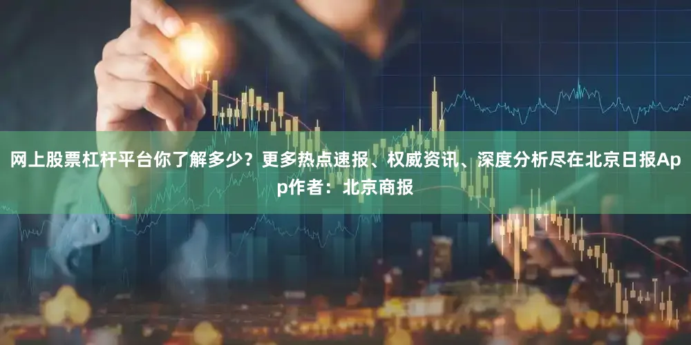 网上股票杠杆平台你了解多少？更多热点速报、权威资讯、深度分析尽在北京日报App作者：北京商报
