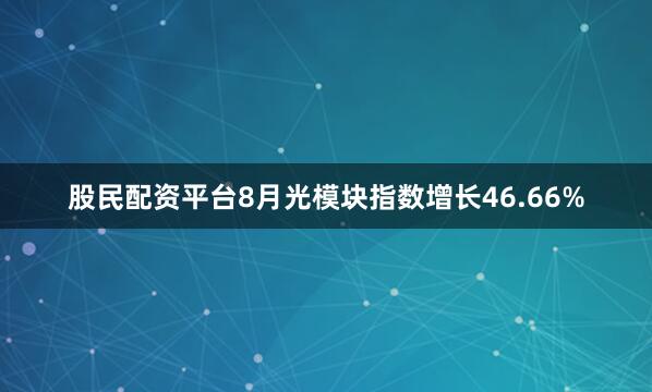 股民配资平台8月光模块指数增长46.66%