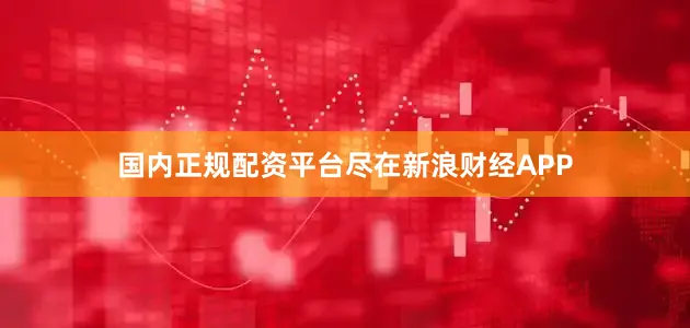 国内正规配资平台尽在新浪财经APP