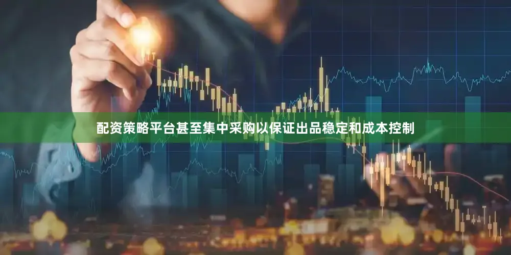配资策略平台甚至集中采购以保证出品稳定和成本控制
