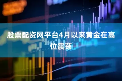 股票配资网平台4月以来黄金在高位震荡