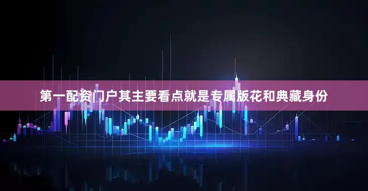 第一配资门户其主要看点就是专属版花和典藏身份