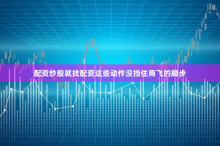 配资炒股就找配资这些动作没挡住商飞的脚步