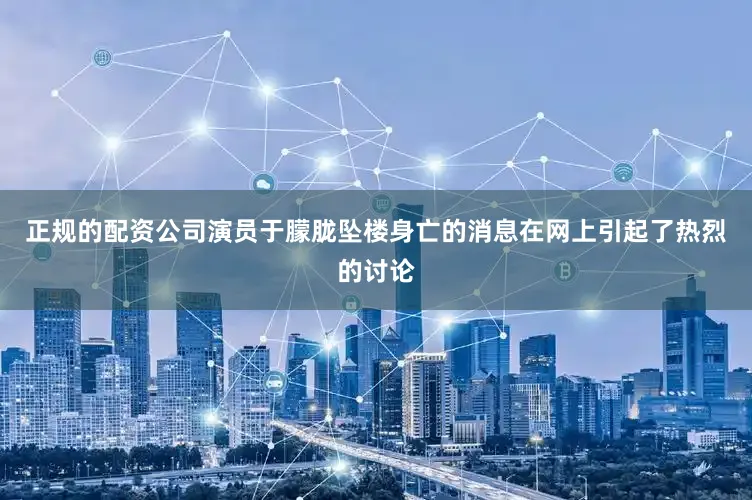 正规的配资公司演员于朦胧坠楼身亡的消息在网上引起了热烈的讨论