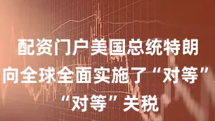 配资门户美国总统特朗普面向全球全面实施了“对等”关税