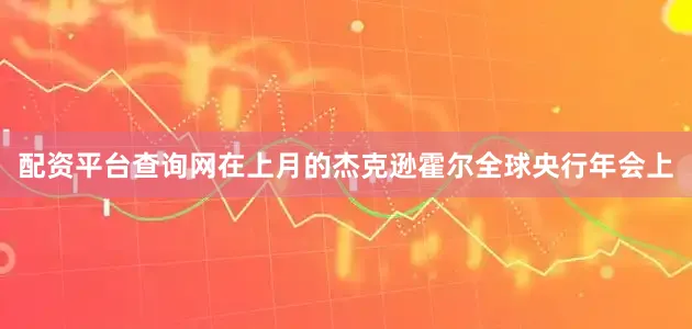 配资平台查询网在上月的杰克逊霍尔全球央行年会上