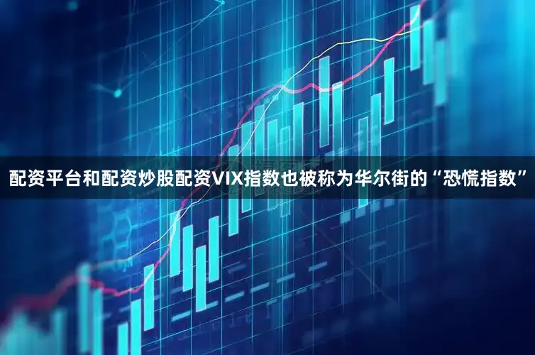 配资平台和配资炒股配资VIX指数也被称为华尔街的“恐慌指数”