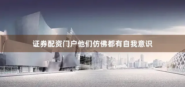 证券配资门户他们仿佛都有自我意识