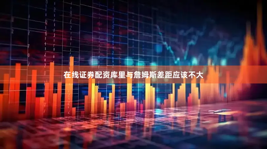 在线证券配资库里与詹姆斯差距应该不大