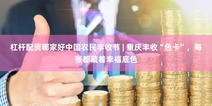 杠杆配资哪家好中国农民丰收节 | 重庆丰收“色卡”，每张都藏着幸福底色