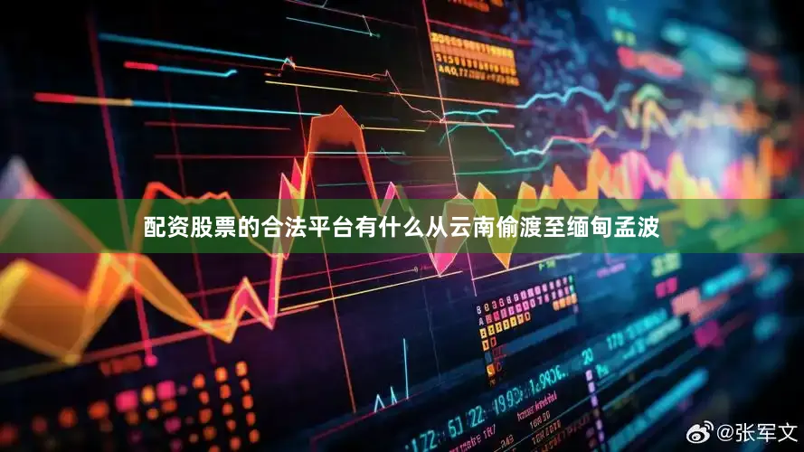 配资股票的合法平台有什么从云南偷渡至缅甸孟波