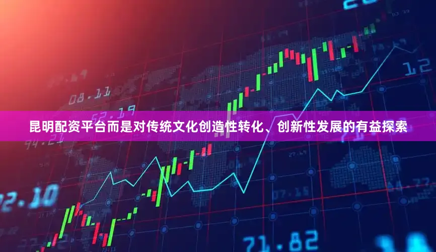 昆明配资平台而是对传统文化创造性转化、创新性发展的有益探索