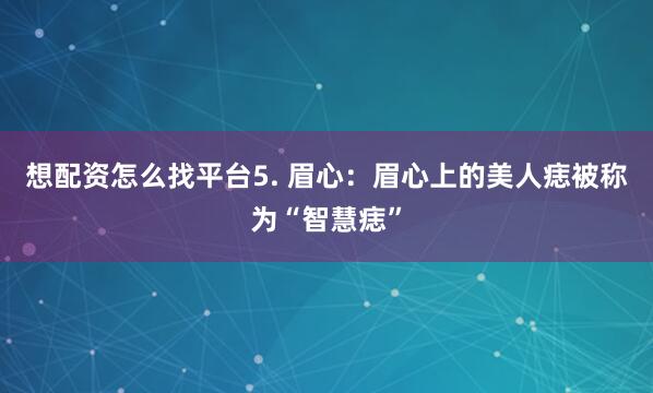 想配资怎么找平台5. 眉心：眉心上的美人痣被称为“智慧痣”